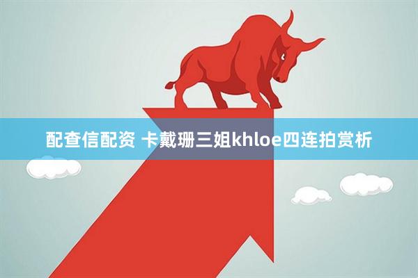 配查信配资 卡戴珊三姐khloe四连拍赏析