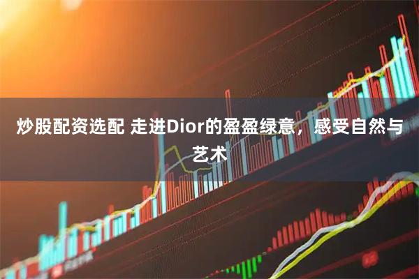 炒股配资选配 走进Dior的盈盈绿意，感受自然与艺术
