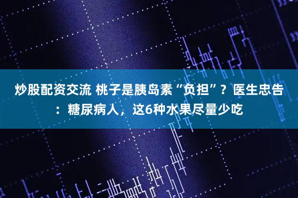 炒股配资交流 桃子是胰岛素“负担”？医生忠告：糖尿病人，这6种水果尽量少吃