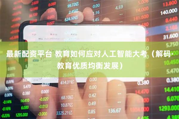 最新配资平台 教育如何应对人工智能大考（解码·教育优质均衡发展）