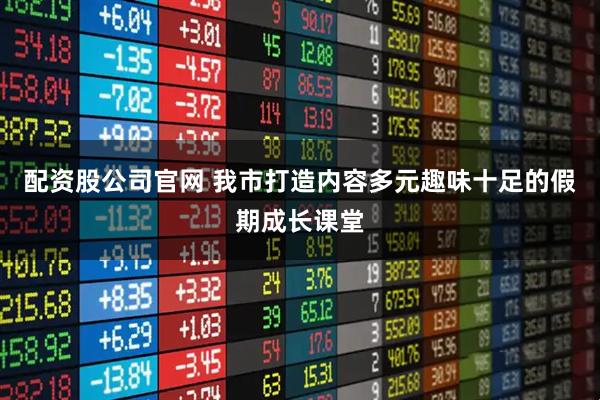 配资股公司官网 我市打造内容多元趣味十足的假期成长课堂