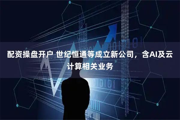 配资操盘开户 世纪恒通等成立新公司，含AI及云计算相关业务