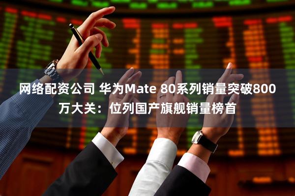 网络配资公司 华为Mate 80系列销量突破800万大关：位列国产旗舰销量榜首