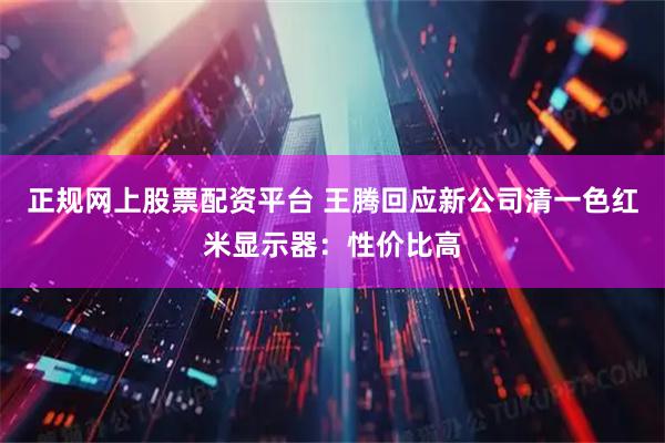 正规网上股票配资平台 王腾回应新公司清一色红米显示器：性价比高