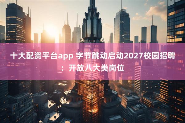 十大配资平台app 字节跳动启动2027校园招聘：开放八大类岗位